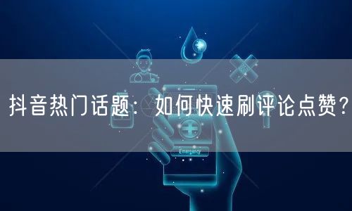 抖音热门话题:如何快速刷评论点赞?
