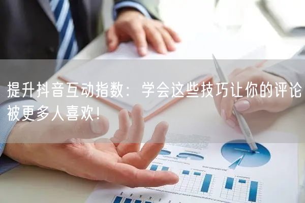 提升抖音互动指数:学会这些技巧让你的评论被更多人喜欢!