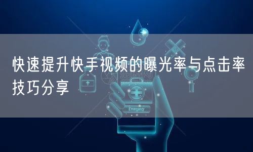 快速提升快手视频的曝光率与点击率技巧分享