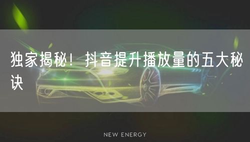 独家揭秘!抖音提升播放量的五大秘诀