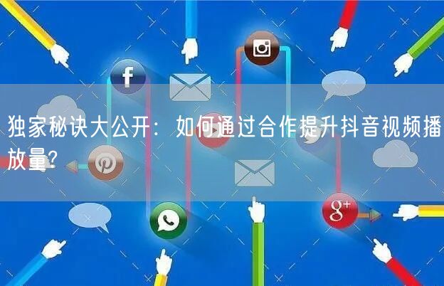 独家秘诀大公开:如何通过合作提升抖音视频播放量?