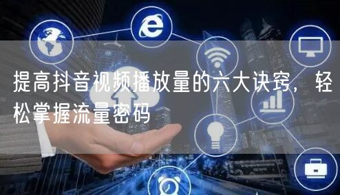提高抖音视频播放量的六大诀窍,轻松掌握流量密码