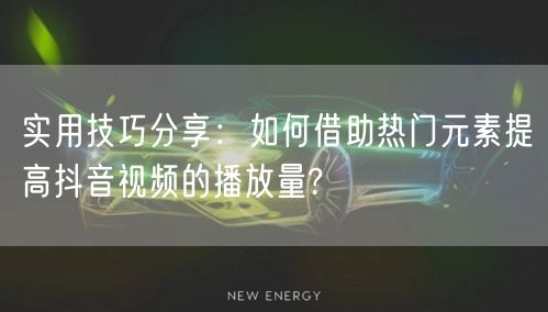 实用技巧分享:如何借助热门元素提高抖音视频的播放量?
