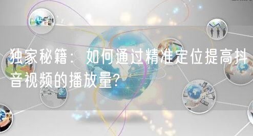 独家秘籍:如何通过精准定位提高抖音视频的播放量?