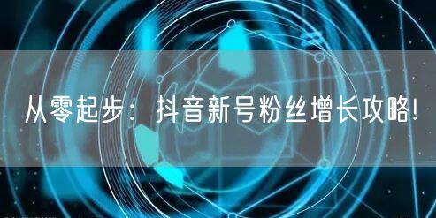 从零起步:抖音新号粉丝增长攻略!