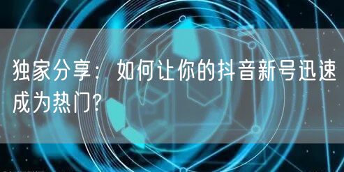 独家分享:如何让你的抖音新号迅速成为热门?