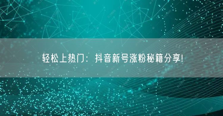 轻松上热门:抖音新号涨粉秘籍分享!