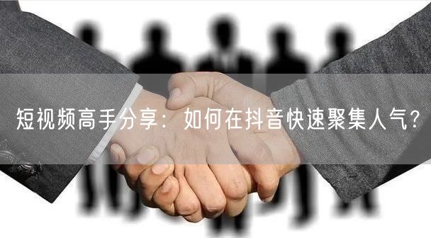短视频高手分享：如何在抖音快速聚集人气？