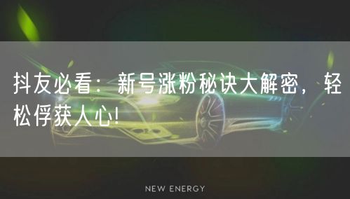 抖友必看:新号涨粉秘诀大解密,轻松俘获人心!
