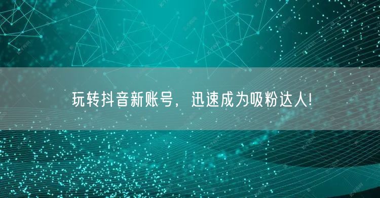 玩转抖音新账号,迅速成为吸粉达人!