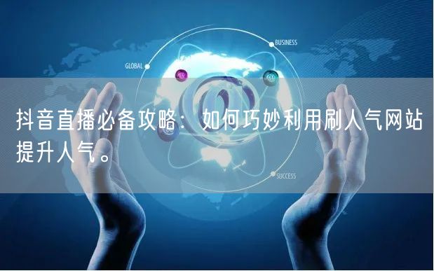 抖音直播必备攻略:如何巧妙利用刷人气网站提升人气。