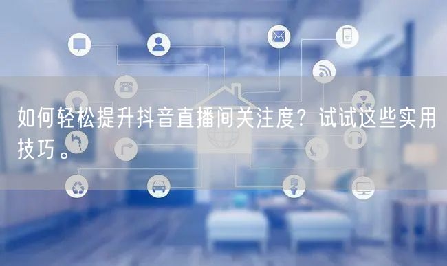 如何轻松提升抖音直播间关注度?试试这些实用技巧。