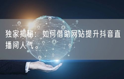 独家揭秘:如何借助网站提升抖音直播间人气。