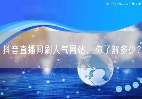 抖音直播间刷人气网站,你了解多少?