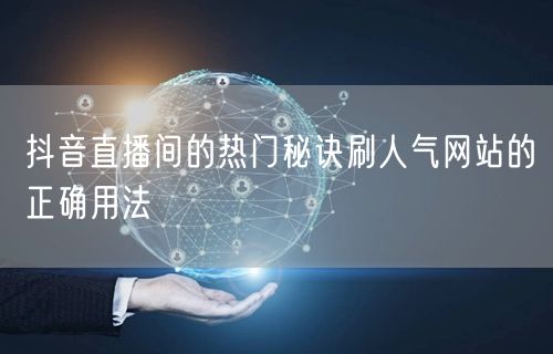抖音直播间的热门秘诀刷人气网站的正确用法