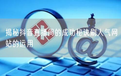 揭秘抖音直播间的成功秘诀刷人气网站的运用