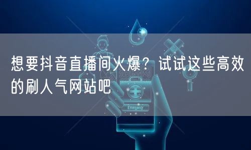 想要抖音直播间火爆?试试这些高效的刷人气网站吧