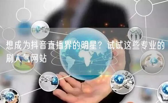 想成为抖音直播界的明星?试试这些专业的刷人气网站