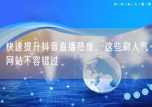 快速提升抖音直播热度,这些刷人气网站不容错过
