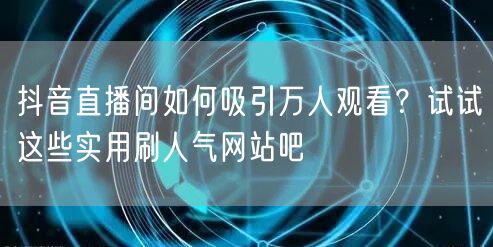 抖音直播间如何吸引万人观看?试试这些实用刷人气网站吧