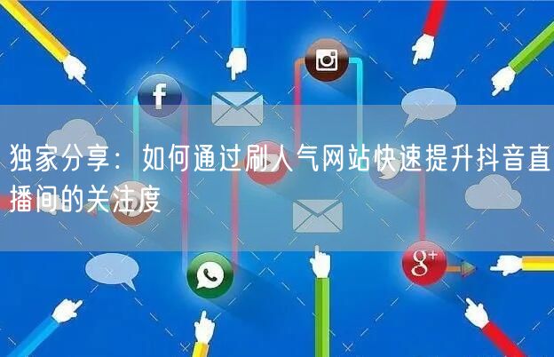 独家分享:如何通过刷人气网站快速提升抖音直播间的关注度