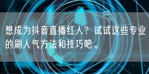 想成为抖音直播红人?试试这些专业的刷人气方法和技巧吧。