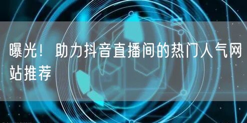 曝光!助力抖音直播间的热门人气网站推荐