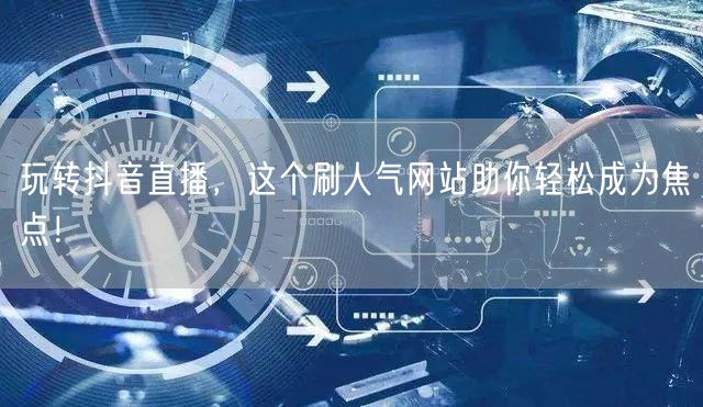 玩转抖音直播,这个刷人气网站助你轻松成为焦点!