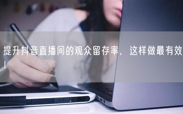 提升抖音直播间的观众留存率,这样做最有效!