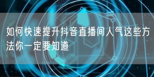 如何快速提升抖音直播间人气这些方法你一定要知道