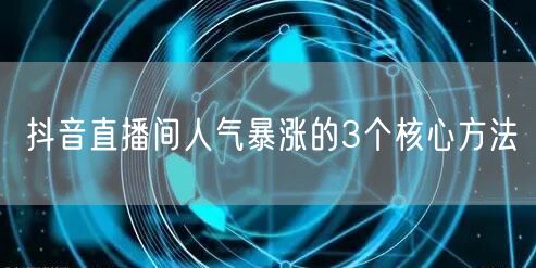 抖音直播间人气暴涨的3个核心方法