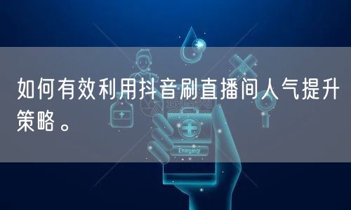 如何有效利用抖音刷直播间人气提升策略。