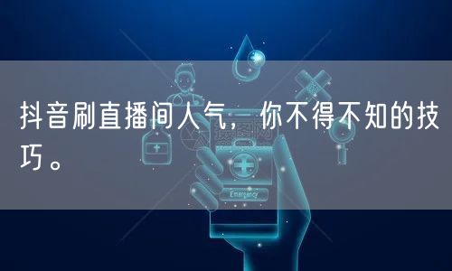 抖音刷直播间人气,你不得不知的技巧。