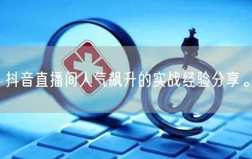抖音直播间人气飙升的实战经验分享。