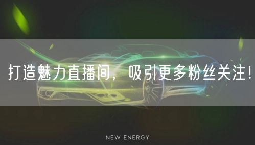 打造魅力直播间,吸引更多粉丝关注!