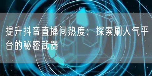 提升抖音直播间热度:探索刷人气平台的秘密武器
