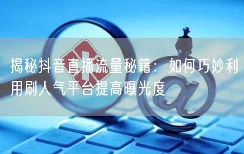 揭秘抖音直播流量秘籍:如何巧妙利用刷人气平台提高曝光度