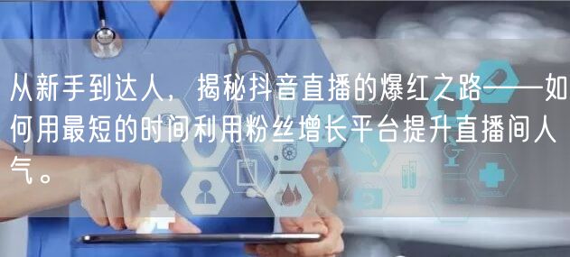 从新手到达人,揭秘抖音直播的爆红之路——如何用最短的时间利用粉丝增长平台提升直播