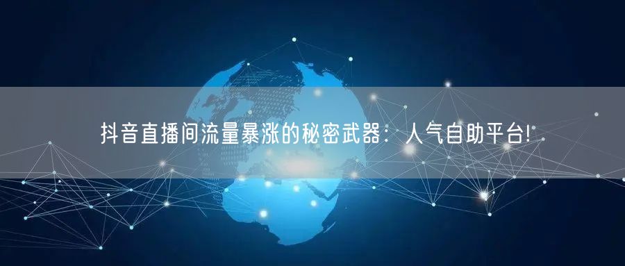 抖音直播间流量暴涨的秘密武器:人气自助平台!