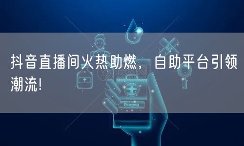 抖音直播间火热助燃,自助平台引领潮流!