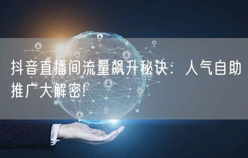 抖音直播间流量飙升秘诀:人气自助推广大解密!
