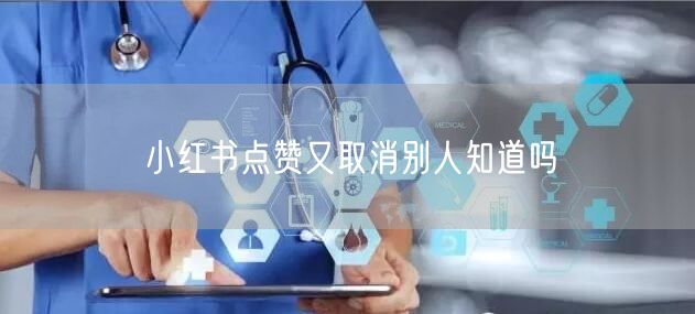 小红书点赞又取消别人知道吗