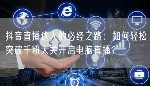 抖音直播达人的必经之路:如何轻松突破千粉大关开启电脑直播?