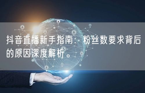 抖音直播新手指南:粉丝数要求背后的原因深度解析。
