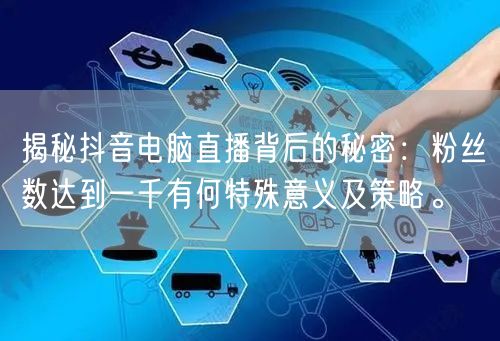 揭秘抖音电脑直播背后的秘密:粉丝数达到一千有何特殊意义及策略。