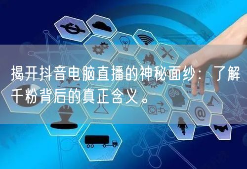 揭开抖音电脑直播的神秘面纱:了解千粉背后的真正含义。