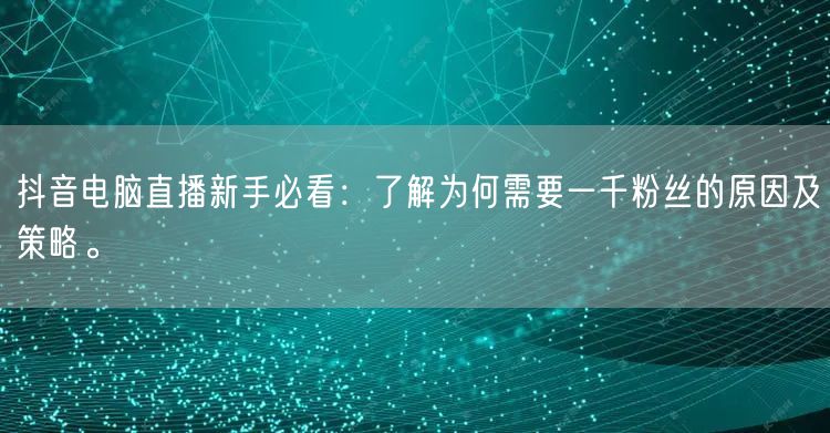 抖音电脑直播新手必看:了解为何需要一千粉丝的原因及策略。