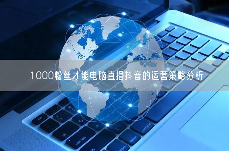 1000粉丝才能电脑直播抖音的运营策略分析
