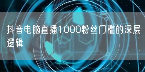 抖音电脑直播1000粉丝门槛的深层逻辑
