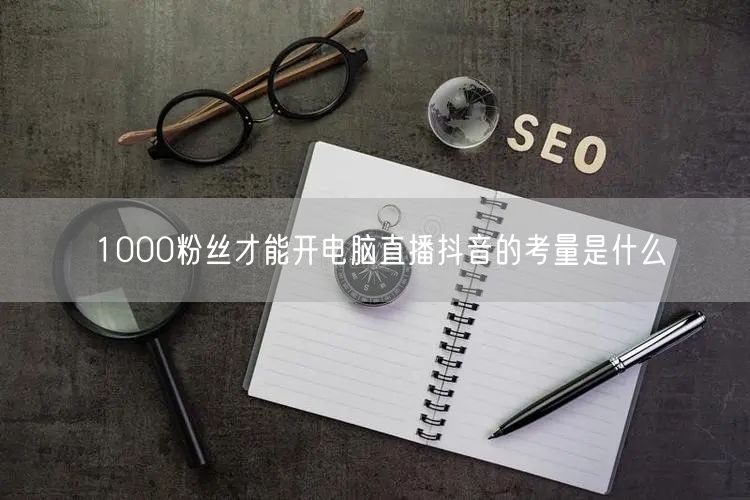 1000粉丝才能开电脑直播抖音的考量是什么